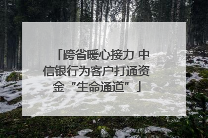 跨省暖心接力 中信银行为客户打通资金“生命通道”