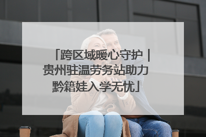 跨区域暖心守护｜贵州驻温劳务站助力黔籍娃入学无忧