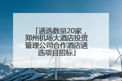 遴选数量20家，郑州机场大酒店投资管理公司合作酒店遴选项目招标
