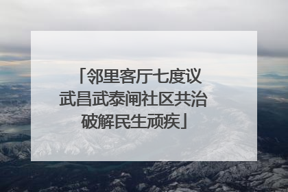邻里客厅七度议 武昌武泰闸社区共治破解民生顽疾