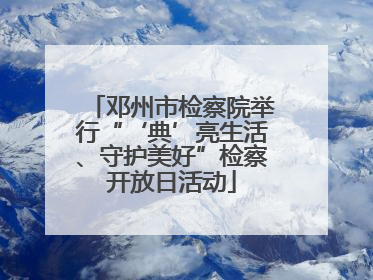 邓州市检察院举行“‘典’亮生活、守护美好”检察开放日活动