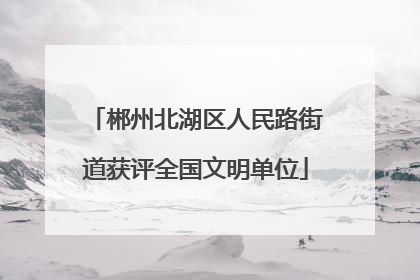 郴州北湖区人民路街道获评全国文明单位