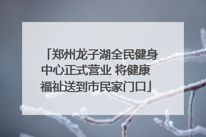 郑州龙子湖全民健身中心正式营业 将健康福祉送到市民家门口
