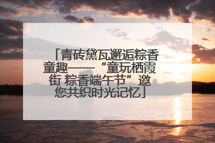 青砖黛瓦邂逅粽香童趣——“童玩栖霞街 粽香端午节”邀您共织时光记忆