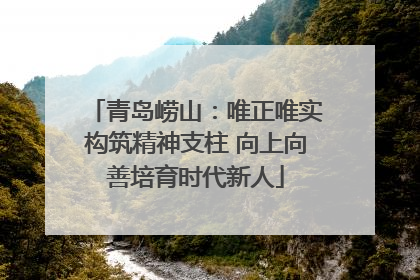 青岛崂山：唯正唯实构筑精神支柱 向上向善培育时代新人