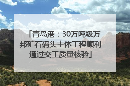 青岛港：30万吨级万邦矿石码头主体工程顺利通过交工质量核验