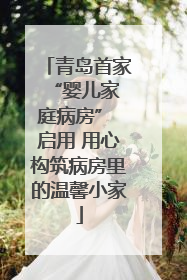 青岛首家 “婴儿家庭病房” 启用 用心构筑病房里的温馨小家