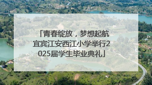 青春绽放，梦想起航 宜宾江安西江小学举行2025届学生毕业典礼