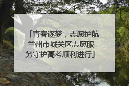 青春逐梦，志愿护航 兰州市城关区志愿服务守护高考顺利进行