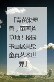 青苗染墨香，童画芳草地！校园书画展共绘童真艺术世界