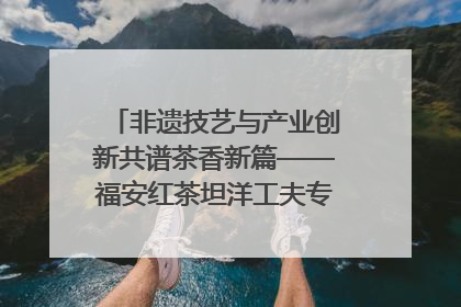 非遗技艺与产业创新共谱茶香新篇——福安红茶坦洋工夫专场推介会在京举办