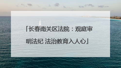 长春南关区法院：观庭审 明法纪 法治教育入人心