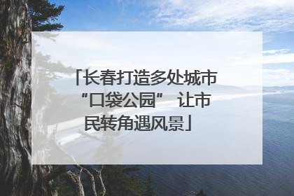 长春打造多处城市“口袋公园” 让市民转角遇风景