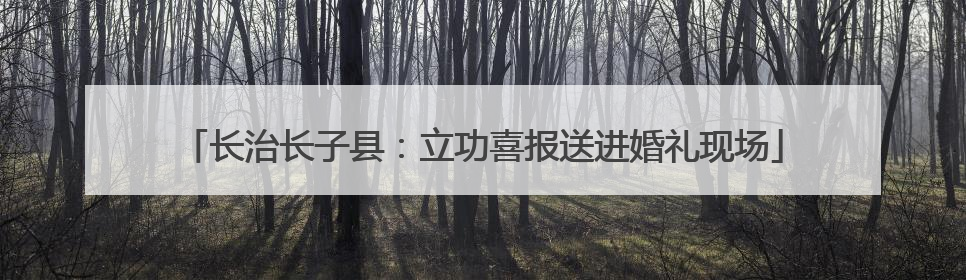长治长子县：立功喜报送进婚礼现场