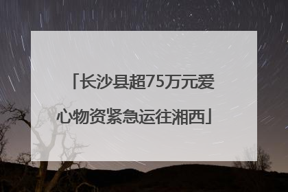 长沙县超75万元爱心物资紧急运往湘西
