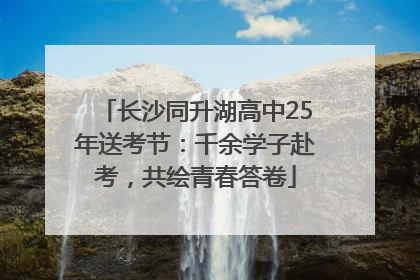 长沙同升湖高中25年送考节：千余学子赴考，共绘青春答卷