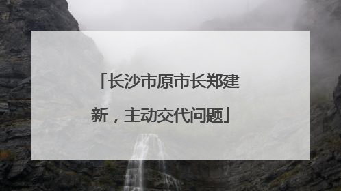 长沙市原市长郑建新，主动交代问题