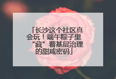 长沙这个社区真会玩！端午粽子里“藏”着基层治理的甜咸密码