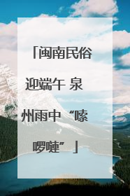闽南民俗迎端午 泉州雨中“嗦啰嗹”