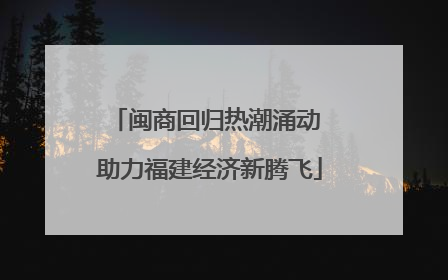 闽商回归热潮涌动 助力福建经济新腾飞