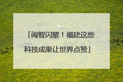 闽智闪耀！福建这些科技成果让世界点赞