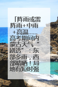 阵雨或雷阵雨+中雨+高温……高考期间内蒙古天气“剧透”：东部多雨，西部晴晒！局地有短时强降水