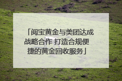 阅宝黄金与美团达成战略合作 打造合规便捷的黄金回收服务