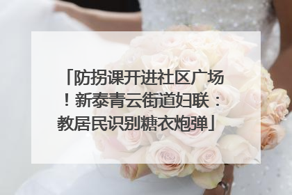 防拐课开进社区广场！新泰青云街道妇联：教居民识别糖衣炮弹