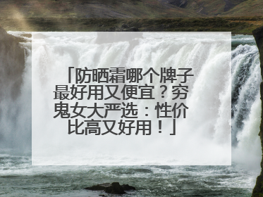 防晒霜哪个牌子最好用又便宜？穷鬼女大严选：性价比高又好用！