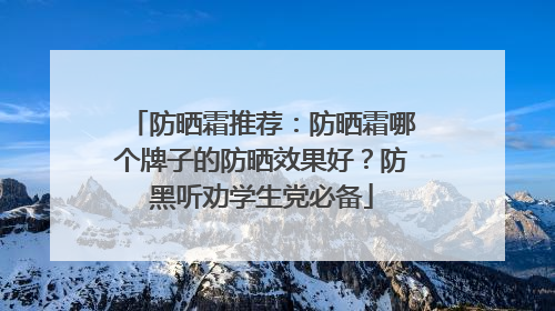 防晒霜推荐：防晒霜哪个牌子的防晒效果好？防黑听劝学生党必备