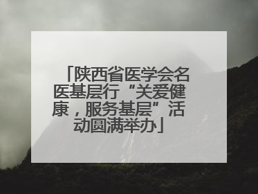 陕西省医学会名医基层行“关爱健康，服务基层”活动圆满举办