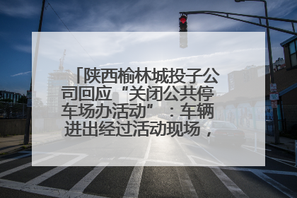 陕西榆林城投子公司回应“关闭公共停车场办活动”：车辆进出经过活动现场，为安全临时关闭