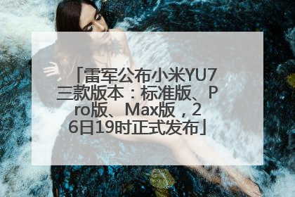 雷军公布小米YU7三款版本：标准版、Pro版、Max版，26日19时正式发布
