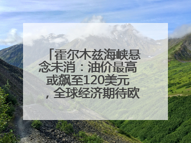 霍尔木兹海峡悬念未消：油价最高或飙至120美元，全球经济期待欧佩克“加油”