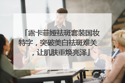 露卡菲娅祛斑套装国妆特字，突破美白祛斑难关，让肌肤重焕亮泽