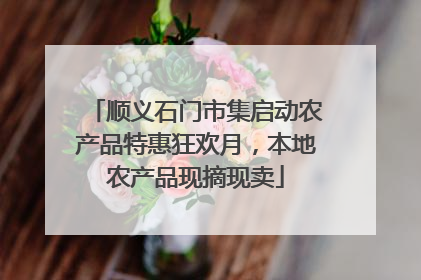 顺义石门市集启动农产品特惠狂欢月，本地农产品现摘现卖
