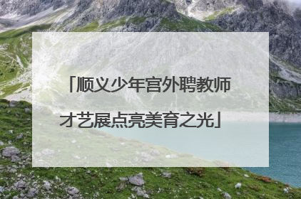 顺义少年宫外聘教师才艺展点亮美育之光