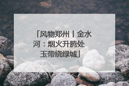 风物郑州丨金水河：烟火升腾处 玉带绕绿城