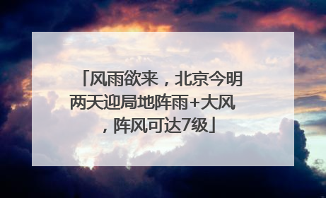 风雨欲来，北京今明两天迎局地阵雨+大风，阵风可达7级