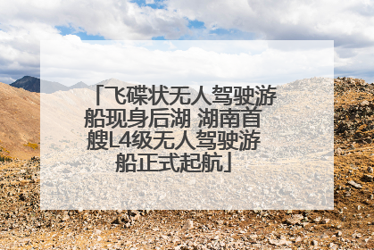 飞碟状无人驾驶游船现身后湖 湖南首艘L4级无人驾驶游船正式起航