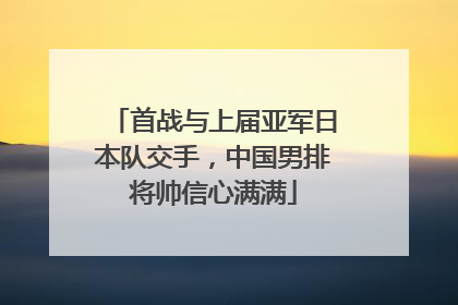 首战与上届亚军日本队交手，中国男排将帅信心满满
