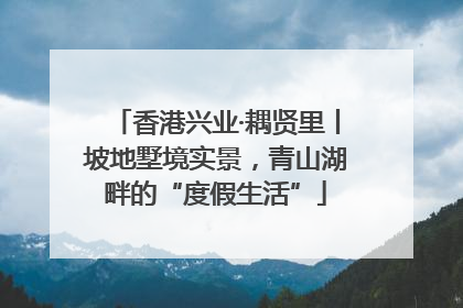 香港兴业·耦贤里丨坡地墅境实景，青山湖畔的“度假生活”