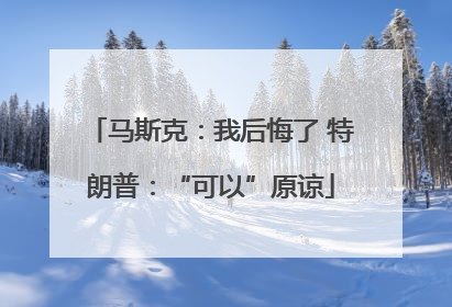 马斯克：我后悔了 特朗普：“可以”原谅