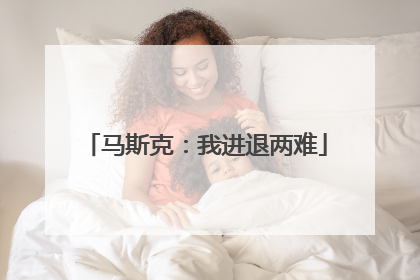 马斯克：我进退两难