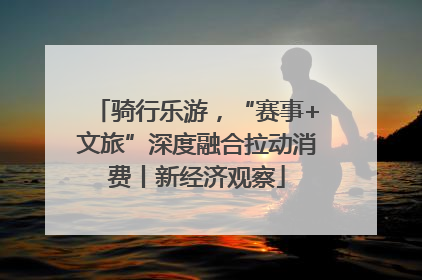 骑行乐游，“赛事+文旅”深度融合拉动消费丨新经济观察