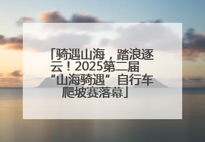 骑遇山海，踏浪逐云！2025第二届“山海骑遇”自行车爬坡赛落幕