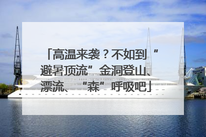 高温来袭？不如到“避暑顶流”金洞登山、漂流、“森”呼吸吧