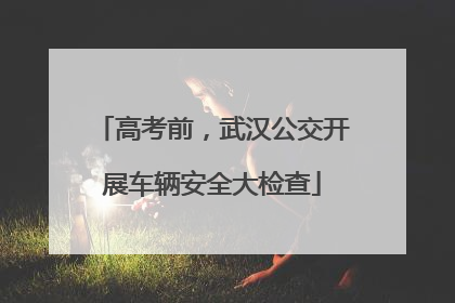 高考前，武汉公交开展车辆安全大检查