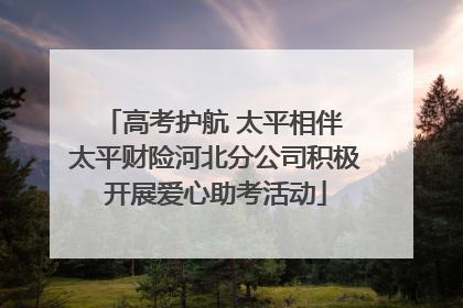 高考护航 太平相伴 太平财险河北分公司积极开展爱心助考活动