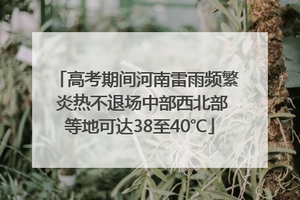高考期间河南雷雨频繁 炎热不退场中部西北部等地可达38至40℃
